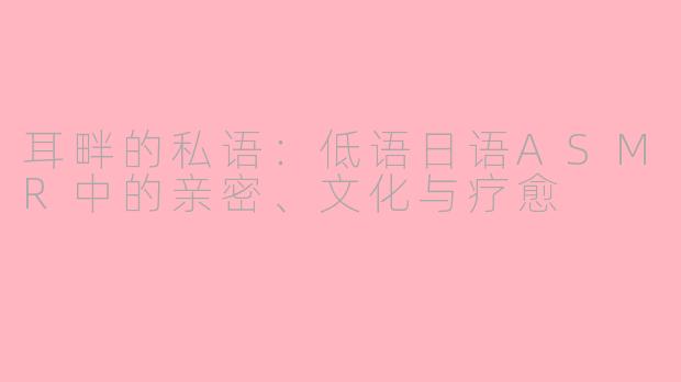 耳畔的私语:低语日语ASMR中的亲密、文化与疗愈