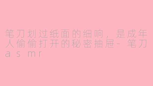 笔刀划过纸面的细响,是成年人偷偷打开的秘密抽屉-笔刀asmr