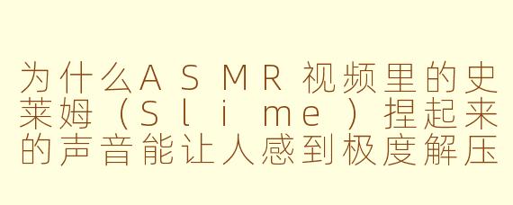 为什么ASMR视频里的史莱姆（Slime）捏起来的声音能让人感到极度解压，甚至比普通揉纸或敲击声更有效？