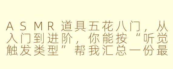 ASMR道具五花八门,从入门到进阶,你能按“听觉触发类型”帮我汇总一份最实用的道具清单及对应玩法吗?
