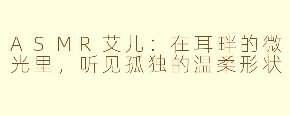 ASMR艾儿:在耳畔的微光里,听见孤独的温柔形状