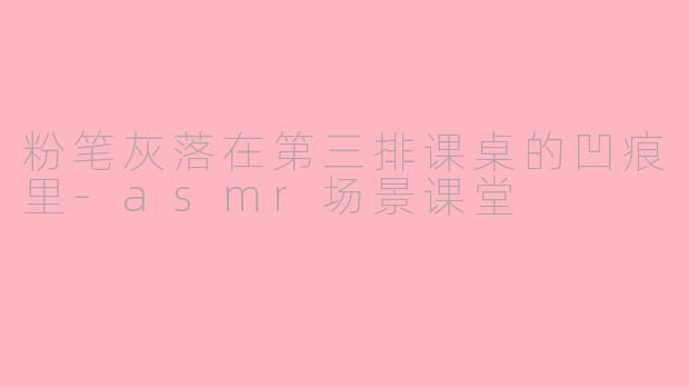 粉笔灰落在第三排课桌的凹痕里-asmr场景课堂