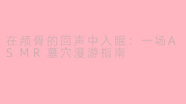 在颅骨的回声中入眠:一场ASMR墓穴漫游指南