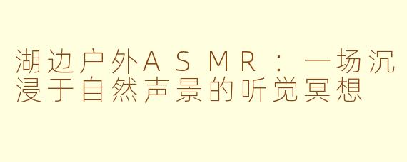 湖边户外ASMR:一场沉浸于自然声景的听觉冥想