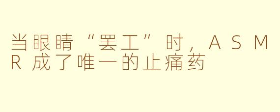 当眼睛“罢工”时，ASMR成了唯一的止痛药