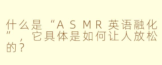 什么是“ASMR英语融化”,它具体是如何让人放松的?
