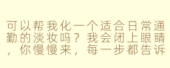 可以帮我化一个适合日常通勤的淡妆吗?我会闭上眼睛,你慢慢来,每一步都告诉我你在做什么就好。