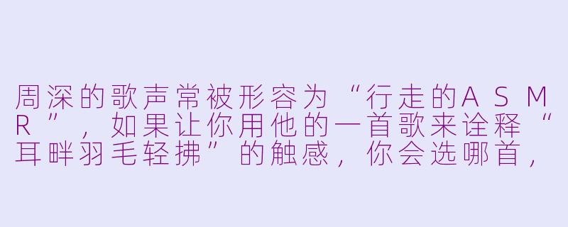 周深的歌声常被形容为“行走的ASMR”,如果让你用他的一首歌来诠释“耳畔羽毛轻拂”的触感,你会选哪首,并描述那种听觉体验?-asmr 周深