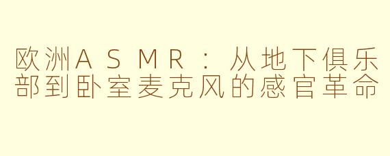 欧洲ASMR:从地下俱乐部到卧室麦克风的感官革命