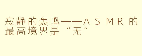 寂静的轰鸣——ASMR的最高境界是“无”