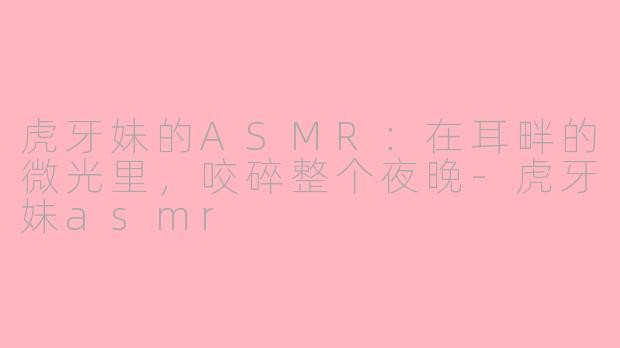 虎牙妹的ASMR:在耳畔的微光里,咬碎整个夜晚-虎牙妹asmr