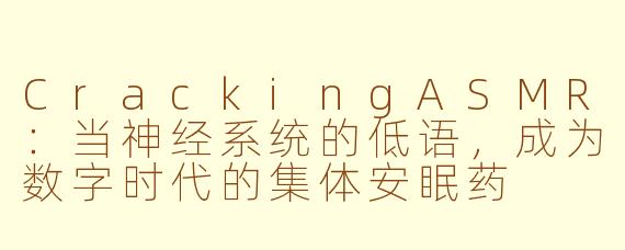 CrackingASMR:当神经系统的低语,成为数字时代的集体安眠药