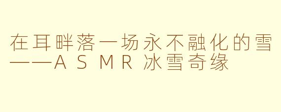 在耳畔落一场永不融化的雪——ASMR冰雪奇缘