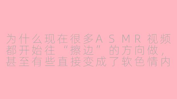 为什么现在很多ASMR视频都开始往“擦边”的方向做,甚至有些直接变成了软色情内容?