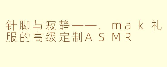 针脚与寂静——.mak礼服的高级定制ASMR