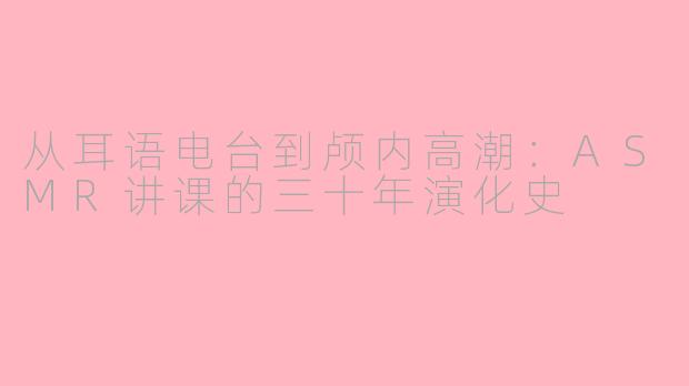 从耳语电台到颅内高潮:ASMR讲课的三十年演化史
