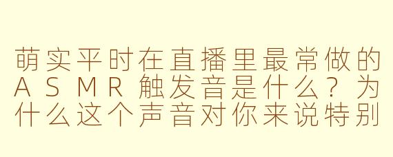 萌实平时在直播里最常做的ASMR触发音是什么?为什么这个声音对你来说特别有“安眠感”?