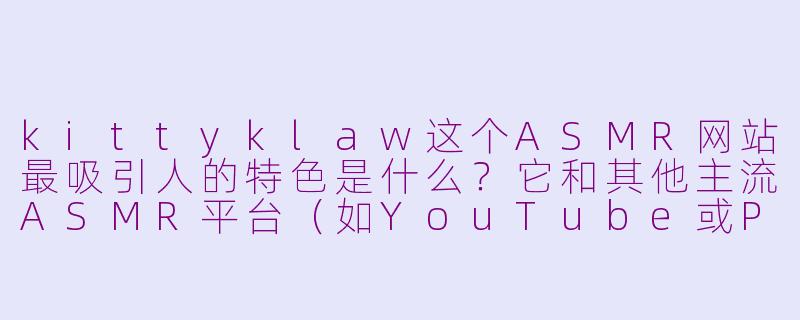 kittyklaw这个ASMR网站最吸引人的特色是什么?它和其他主流ASMR平台(如YouTube或Patreon)相比,有什么独特之处?-asmr网站kittyklaw