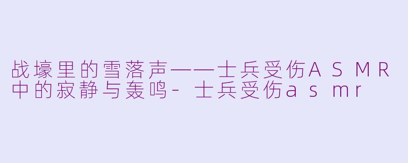 战壕里的雪落声——士兵受伤ASMR中的寂静与轰鸣-士兵受伤asmr