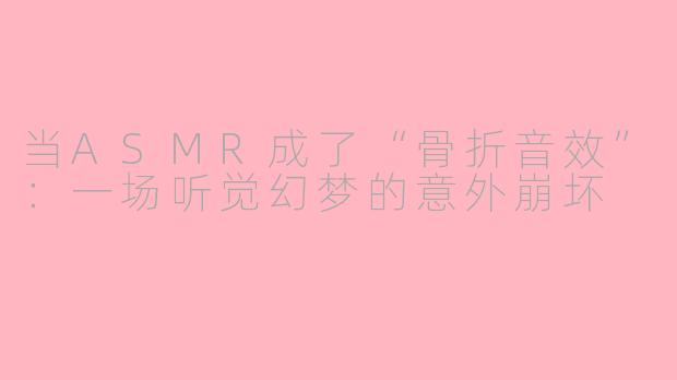 当ASMR成了“骨折音效”：一场听觉幻梦的意外崩坏