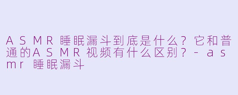 ASMR睡眠漏斗到底是什么?它和普通的ASMR视频有什么区别?-asmr睡眠漏斗