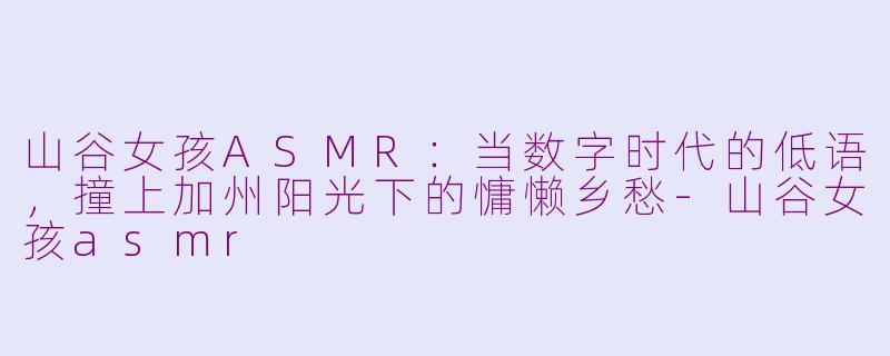 山谷女孩ASMR:当数字时代的低语,撞上加州阳光下的慵懒乡愁-山谷女孩asmr