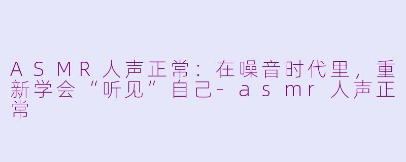 ASMR人声正常:在噪音时代里,重新学会“听见”自己-asmr人声正常
