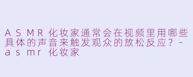 ASMR化妆家通常会在视频里用哪些具体的声音来触发观众的放松反应?-asmr化妆家