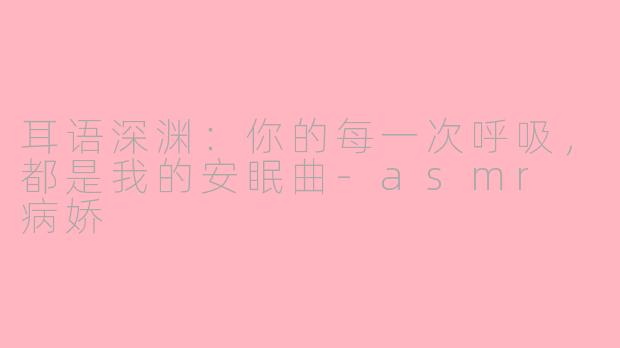 耳语深渊：你的每一次呼吸，都是我的安眠曲-asmr 病娇