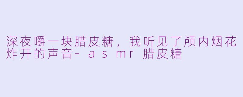 深夜嚼一块腊皮糖,我听见了颅内烟花炸开的声音-asmr腊皮糖