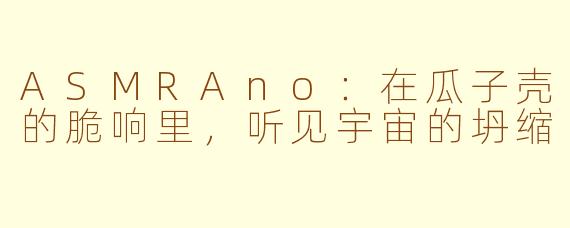 ASMRAno:在瓜子壳的脆响里,听见宇宙的坍缩