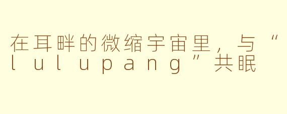 在耳畔的微缩宇宙里，与“lulupang”共眠