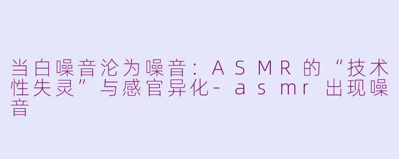 当白噪音沦为噪音:ASMR的“技术性失灵”与感官异化-asmr出现噪音