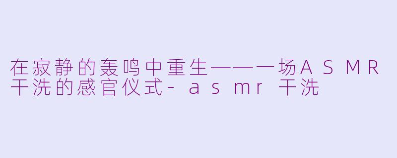 在寂静的轰鸣中重生——一场ASMR干洗的感官仪式-asmr干洗