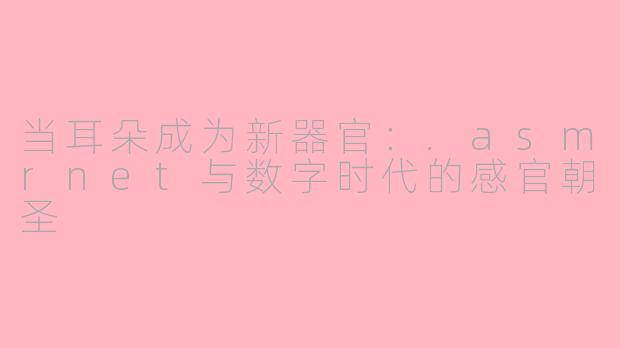 当耳朵成为新器官:.asmrnet与数字时代的感官朝圣