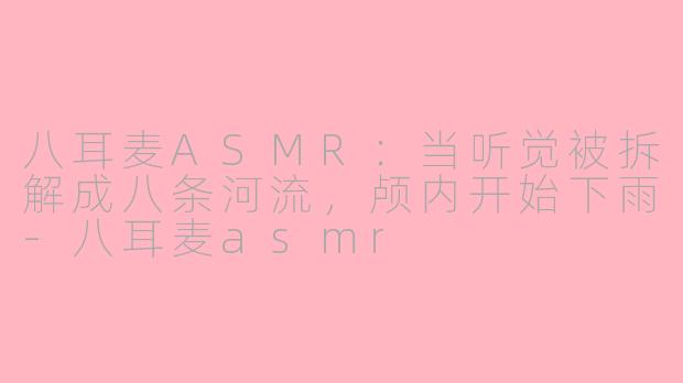 八耳麦ASMR:当听觉被拆解成八条河流,颅内开始下雨-八耳麦asmr