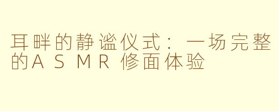 耳畔的静谧仪式：一场完整的ASMR修面体验