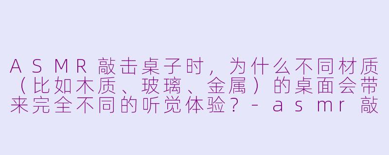 ASMR敲击桌子时,为什么不同材质(比如木质、玻璃、金属)的桌面会带来完全不同的听觉体验?-asmr敲击桌子