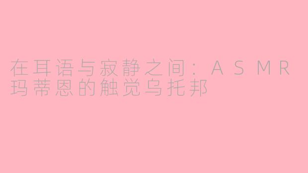 在耳语与寂静之间:ASMR玛蒂恩的触觉乌托邦