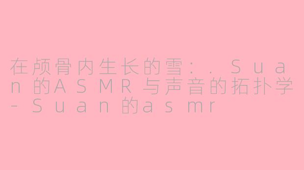 在颅骨内生长的雪：.Suan的ASMR与声音的拓扑学-Suan的asmr