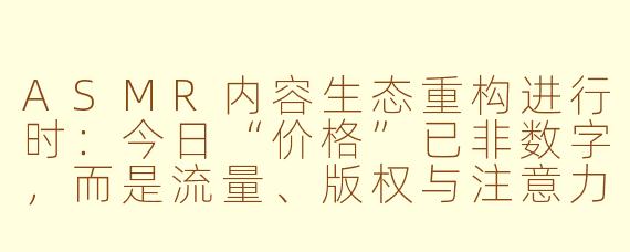 ASMR内容生态重构进行时:今日“价格”已非数字,而是流量、版权与注意力的三重博弈