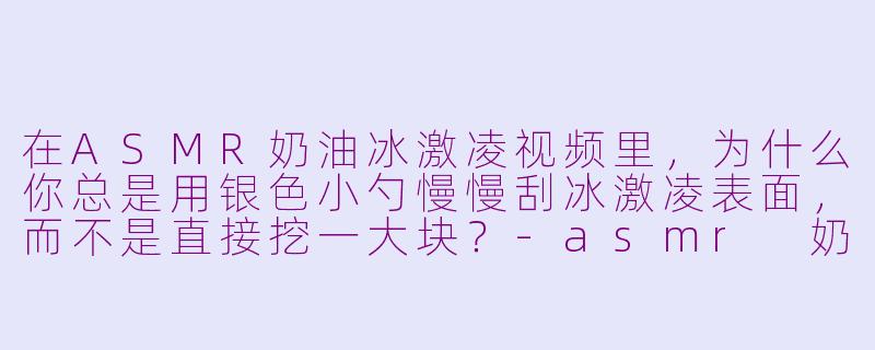 在ASMR奶油冰激凌视频里，为什么你总是用银色小勺慢慢刮冰激凌表面，而不是直接挖一大块？-asmr 奶油冰激凌