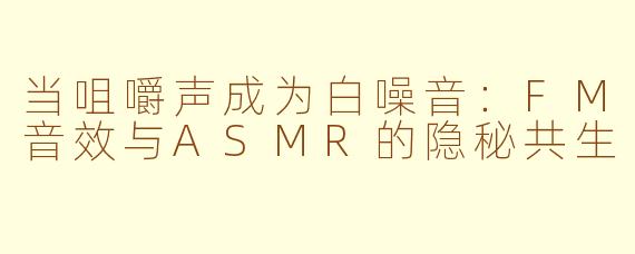当咀嚼声成为白噪音:FM音效与ASMR的隐秘共生