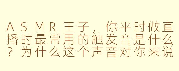 ASMR王子，你平时做直播时最常用的触发音是什么？为什么这个声音对你来说特别有效？