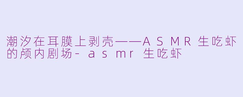 潮汐在耳膜上剥壳——ASMR生吃虾的颅内剧场-asmr生吃虾