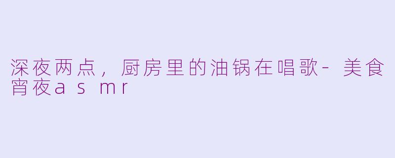 深夜两点,厨房里的油锅在唱歌-美食宵夜asmr