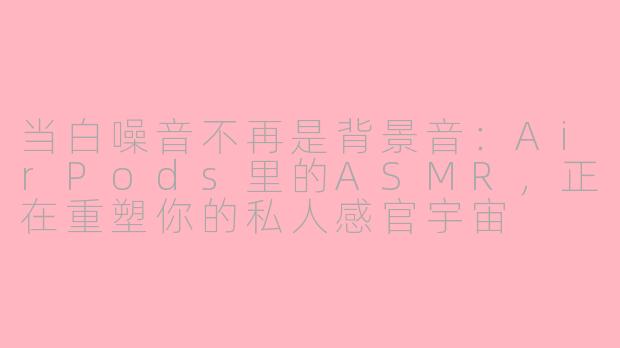 当白噪音不再是背景音:AirPods里的ASMR,正在重塑你的私人感官宇宙