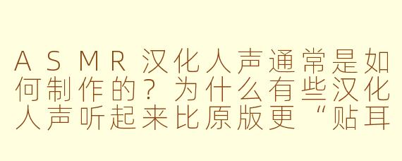 ASMR汉化人声通常是如何制作的?为什么有些汉化人声听起来比原版更“贴耳”?