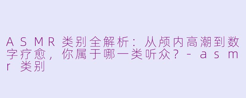 ASMR类别全解析:从颅内高潮到数字疗愈,你属于哪一类听众?-asmr类别
