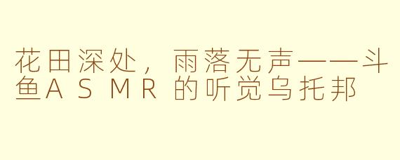 花田深处,雨落无声——斗鱼ASMR的听觉乌托邦